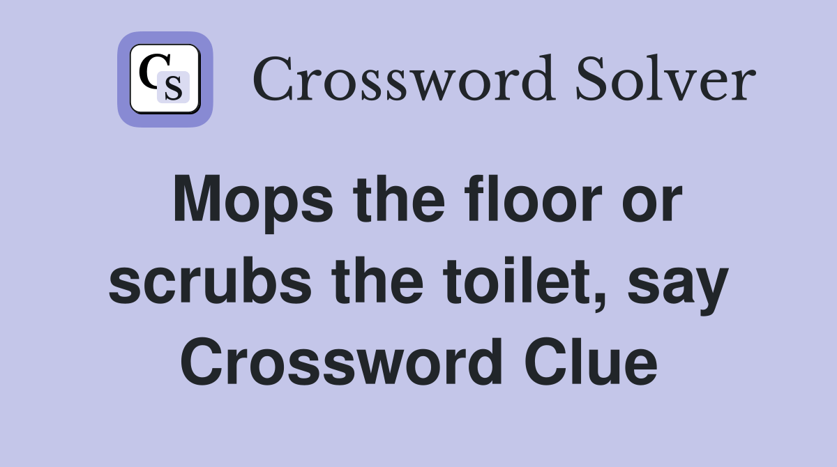 Mops the floor or scrubs the toilet, say Crossword Clue Answers